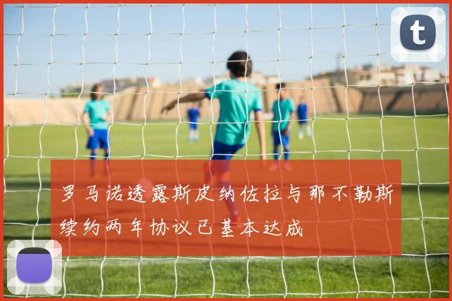 罗马诺透露斯皮纳佐拉与那不勒斯续约两年协议已基本达成