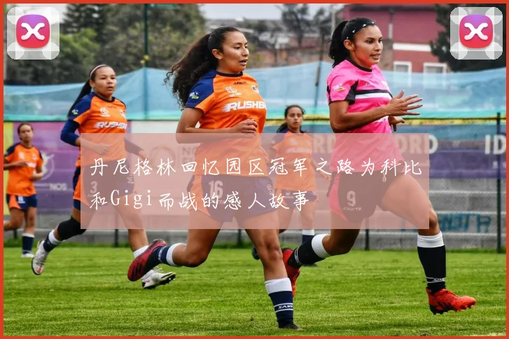 丹尼格林回忆园区冠军之路为科比和Gigi而战的感人故事