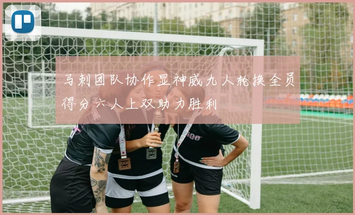 马刺团队协作显神威九人轮换全员得分六人上双助力胜利