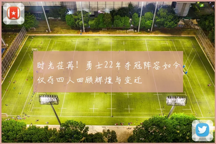 时光荏苒！勇士22年夺冠阵容如今仅存四人回顾辉煌与变迁