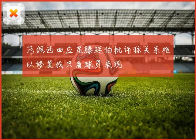 范佩西回应昆滕廷伯批评称关系难以修复我只看球员表现