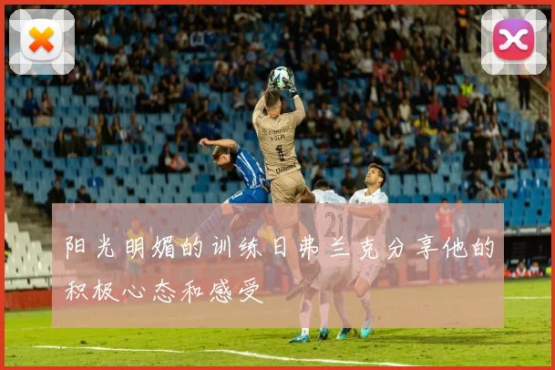 阳光明媚的训练日弗兰克分享他的积极心态和感受