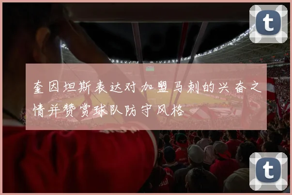 奎因坦斯表达对加盟马刺的兴奋之情并赞赏球队防守风格