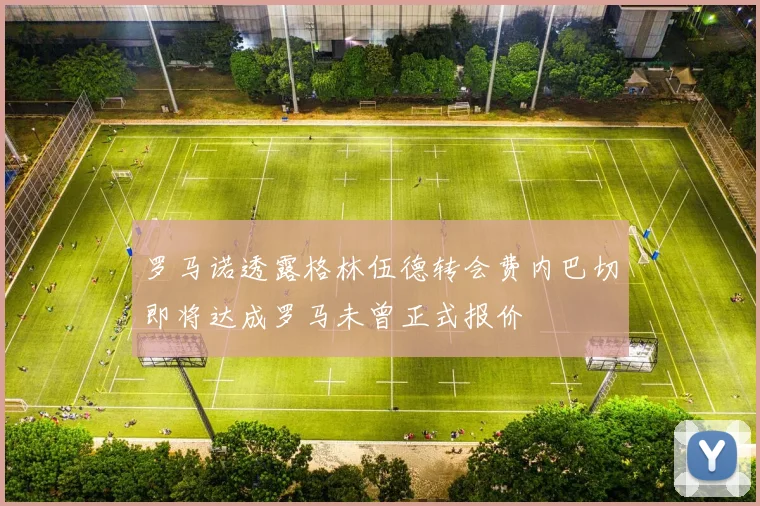 罗马诺透露格林伍德转会费内巴切即将达成罗马未曾正式报价
