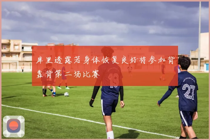 库里透露若身体恢复良好将参加背靠背第二场比赛