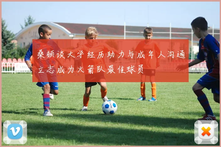 桑顿谈大学经历助力与成年人沟通立志成为火箭队最佳球员