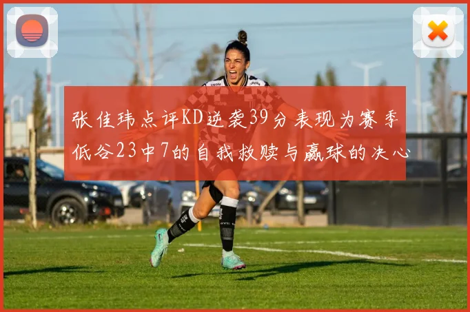 张佳玮点评KD逆袭39分表现为赛季低谷23中7的自我救赎与赢球的决心