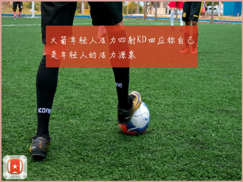 火箭年轻人活力四射KD回应称自己是年轻人的活力源泉