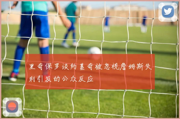里奇保罗谈约基奇被忽视詹姆斯失利引发的公众反应