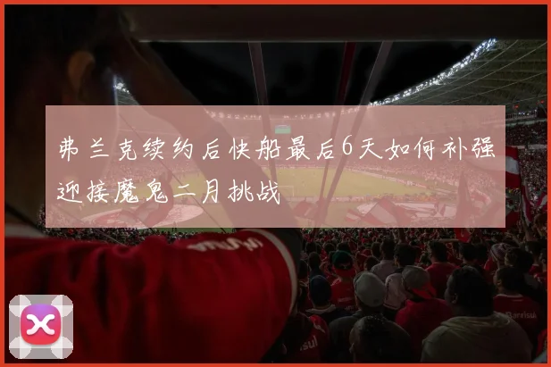 弗兰克续约后快船最后6天如何补强迎接魔鬼二月挑战