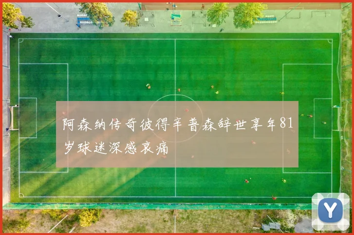 阿森纳传奇彼得辛普森辞世享年81岁球迷深感哀痛