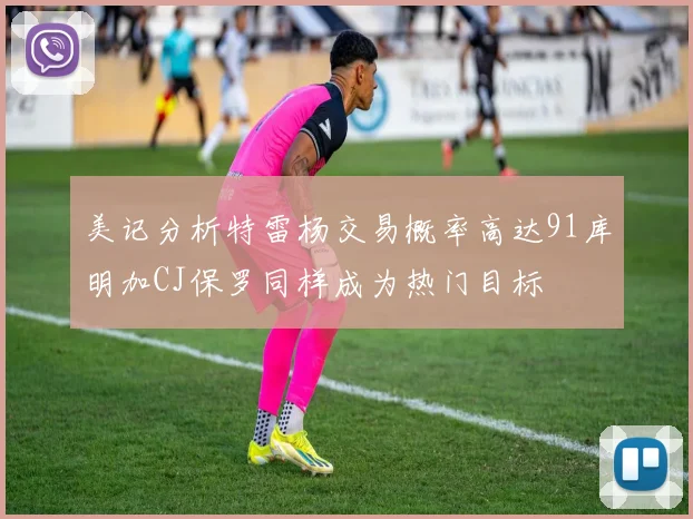 美记分析特雷杨交易概率高达91库明加CJ保罗同样成为热门目标