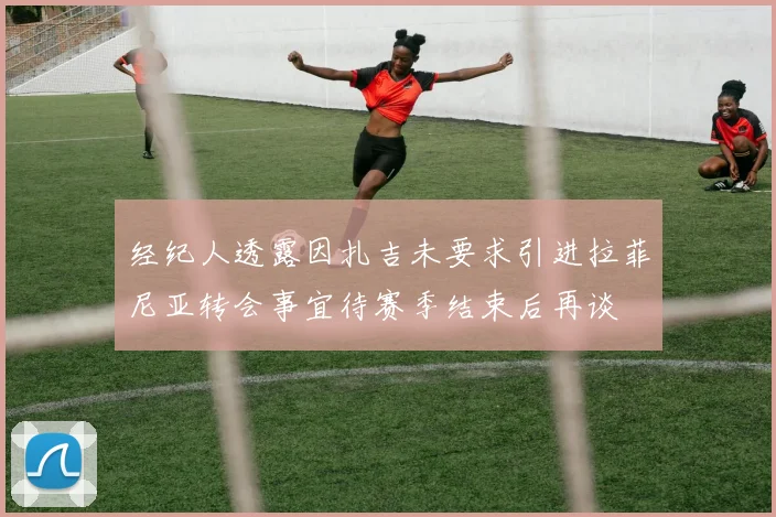 经纪人透露因扎吉未要求引进拉菲尼亚转会事宜待赛季结束后再谈