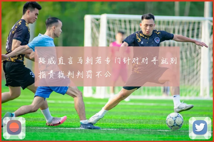 路威直言马刺若专门针对对手就别指责裁判判罚不公