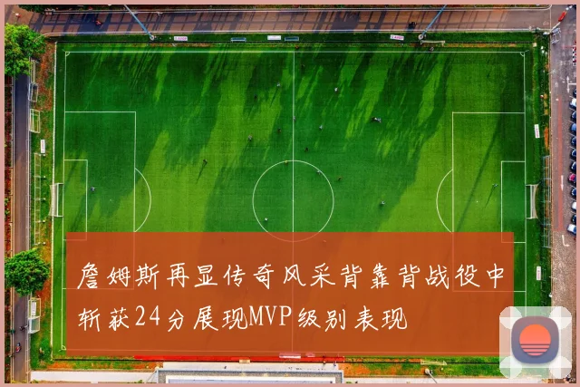 詹姆斯再显传奇风采背靠背战役中斩获24分展现MVP级别表现