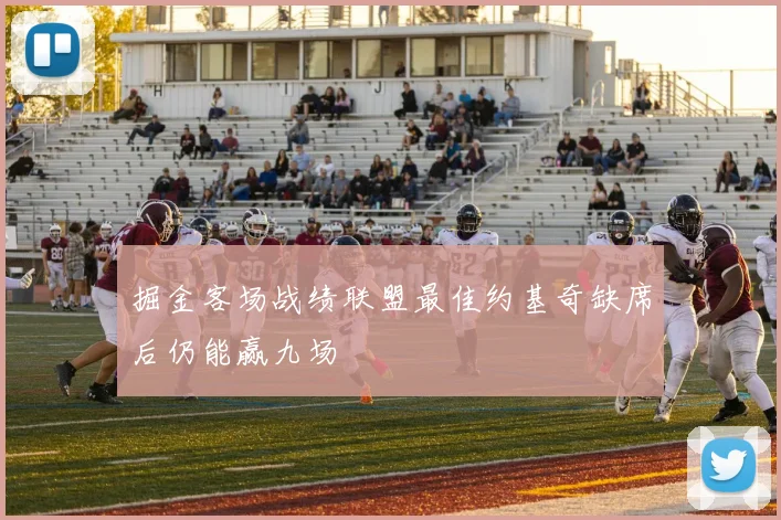 掘金客场战绩联盟最佳约基奇缺席后仍能赢九场
