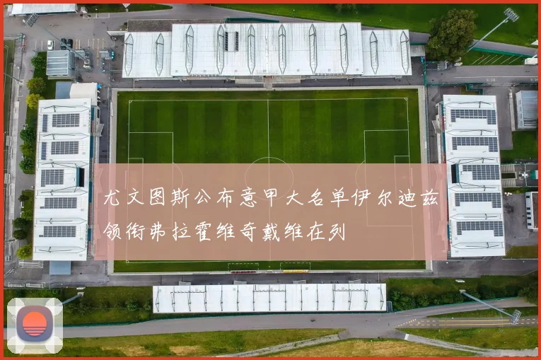 尤文图斯公布意甲大名单伊尔迪兹领衔弗拉霍维奇戴维在列