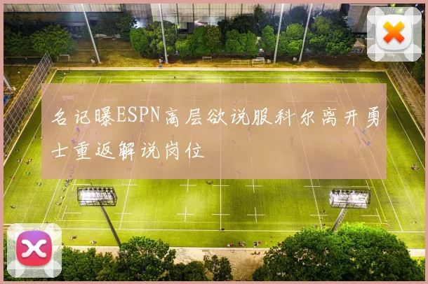 名记曝ESPN高层欲说服科尔离开勇士重返解说岗位