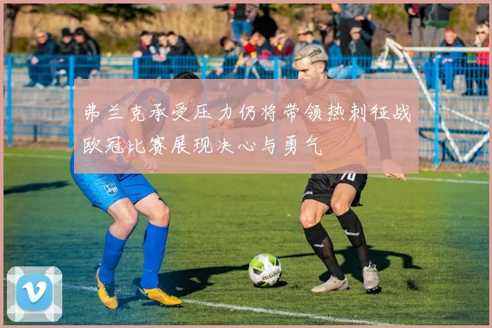 弗兰克承受压力仍将带领热刺征战欧冠比赛展现决心与勇气