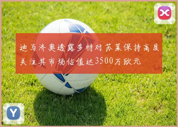 迪马济奥透露多特对苏莱保持高度关注其市场估值达3500万欧元