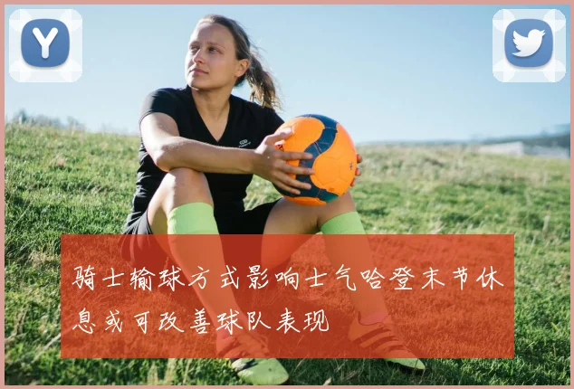 骑士输球方式影响士气哈登末节休息或可改善球队表现