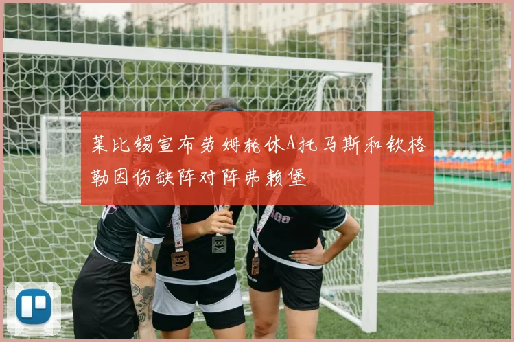 莱比锡宣布劳姆轮休A托马斯和钦格勒因伤缺阵对阵弗赖堡