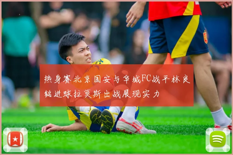 热身赛北京国安与华城FC战平林良铭进球拉莫斯出战展现实力