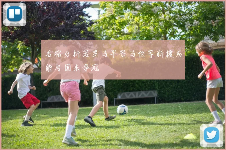 名宿分析若罗马早签马伦等新援或能与国米争冠