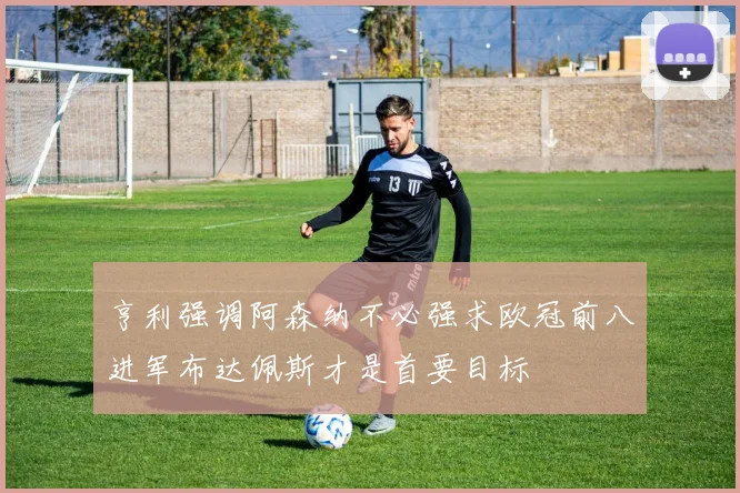 亨利强调阿森纳不必强求欧冠前八进军布达佩斯才是首要目标