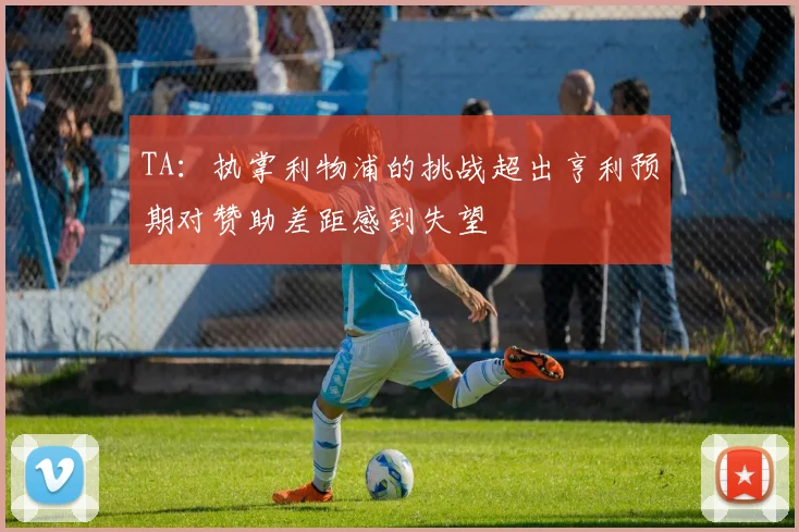 TA：执掌利物浦的挑战超出亨利预期对赞助差距感到失望