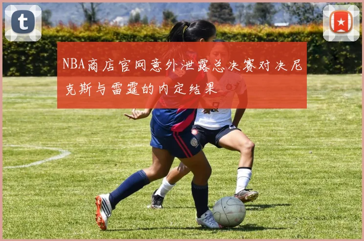 NBA商店官网意外泄露总决赛对决尼克斯与雷霆的内定结果