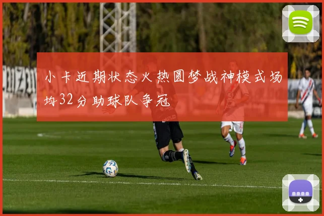 小卡近期状态火热圆梦战神模式场均32分助球队争冠
