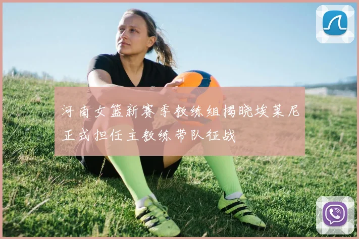 河南女篮新赛季教练组揭晓埃莱尼正式担任主教练带队征战